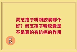 灵芝孢子粉跟胶囊哪个好？灵芝孢子粉胶囊是不是真的有抗癌的作用