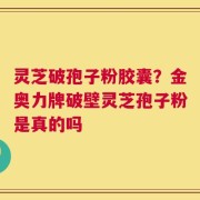 灵芝破孢子粉胶囊？金奥力牌破壁灵芝孢子粉是真的吗
