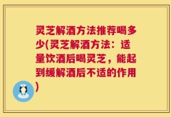 灵芝解酒方法推荐喝多少(灵芝解酒方法：适量饮酒后喝灵芝，能起到缓解酒后不适的作用)