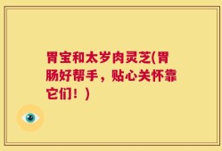 胃宝和太岁肉灵芝(胃肠好帮手，贴心关怀靠它们！)