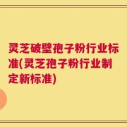 灵芝破壁孢子粉行业标准(灵芝孢子粉行业制定新标准)