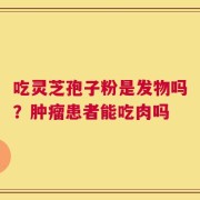 吃灵芝孢子粉是发物吗？肿瘤患者能吃肉吗