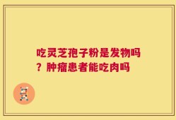 吃灵芝孢子粉是发物吗？肿瘤患者能吃肉吗