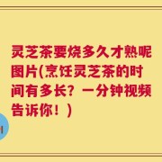 灵芝茶要烧多久才熟呢图片(烹饪灵芝茶的时间有多长？一分钟视频告诉你！)