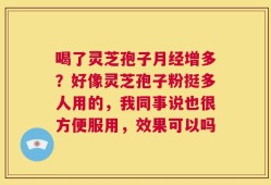 喝了灵芝孢子月经增多？好像灵芝孢子粉挺多人用的，我同事说也很方便服用，效果可以吗