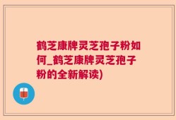 鹤芝康牌灵芝孢子粉如何_鹤芝康牌灵芝孢子粉的全新解读)