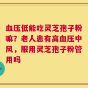 血压低能吃灵芝孢子粉嘛？老人患有高血压中风，服用灵芝孢子粉管用吗