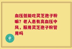 血压低能吃灵芝孢子粉嘛？老人患有高血压中风，服用灵芝孢子粉管用吗