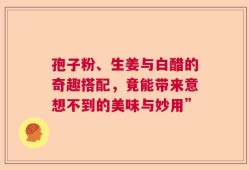 孢子粉、生姜与白醋的奇趣搭配，竟能带来意想不到的美味与妙用”