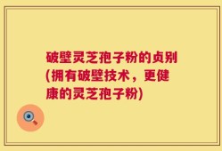 破壁灵芝孢子粉的贞别(拥有破壁技术，更健康的灵芝孢子粉)