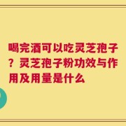 喝完酒可以吃灵芝孢子？灵芝孢子粉功效与作用及用量是什么