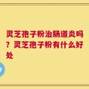 灵芝孢子粉治肠道炎吗？灵芝孢子粉有什么好处