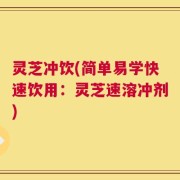 灵芝冲饮(简单易学快速饮用：灵芝速溶冲剂)