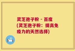 灵芝孢子粉 - 百度(灵芝孢子粉：提高免疫力的天然选择)