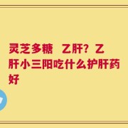 灵芝多糖  乙肝？乙肝小三阳吃什么护肝药好