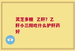 灵芝多糖  乙肝？乙肝小三阳吃什么护肝药好
