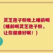 灵芝孢子粉晚上睡前喝(睡前喝灵芝孢子粉，让你健康好眠！)