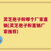 灵芝孢子粉哪个厂家直销(灵芝孢子粉直销厂家推荐)
