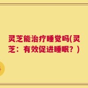 灵芝能治疗睡觉吗(灵芝：有效促进睡眠？)