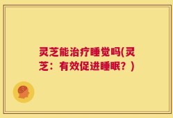 灵芝能治疗睡觉吗(灵芝：有效促进睡眠？)