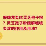 喉咙发炎吃灵芝孢子粉？灵芝孢子粉缓解喉咙炎症的作用及用法？