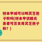 桥本甲减可以喝灵芝孢子粉吗(桥本甲状腺炎患者可否食用灵芝孢子粉？)