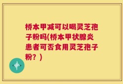 桥本甲减可以喝灵芝孢子粉吗(桥本甲状腺炎患者可否食用灵芝孢子粉？)