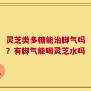 灵芝类多糖能治脚气吗？有脚气能喝灵芝水吗