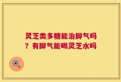 灵芝类多糖能治脚气吗？有脚气能喝灵芝水吗