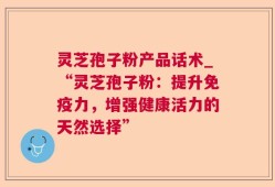 灵芝孢子粉产品话术_“灵芝孢子粉：提升免疫力，增强健康活力的天然选择”
