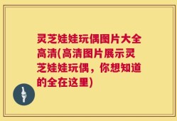 灵芝娃娃玩偶图片大全高清(高清图片展示灵芝娃娃玩偶，你想知道的全在这里)