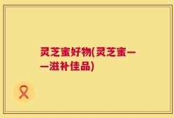 灵芝蜜好物(灵芝蜜——滋补佳品)