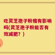 吃灵芝孢子粉瘦有影响吗(灵芝孢子粉能否有效减肥？)