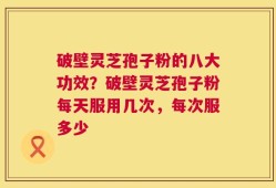 破壁灵芝孢子粉的八大功效？破壁灵芝孢子粉每天服用几次，每次服多少