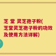 芝 堂 灵芝孢子粉(芝堂灵芝孢子粉的功效及使用方法详解)