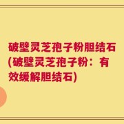 破壁灵芝孢子粉胆结石(破壁灵芝孢子粉：有效缓解胆结石)