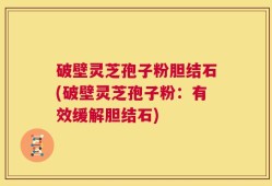 破壁灵芝孢子粉胆结石(破壁灵芝孢子粉：有效缓解胆结石)