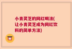 小青灵芝的网红喝法(让小青灵芝成为网红饮料的简单方法)