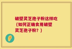 破壁灵芝孢子粉这样吃 (如何正确食用破壁灵芝孢子粉？)