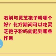 石斛与灵芝孢子粉哪个好？化疗期间可以吃灵芝孢子粉吗能起到哪些作用