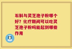石斛与灵芝孢子粉哪个好？化疗期间可以吃灵芝孢子粉吗能起到哪些作用
