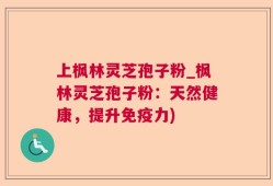上枫林灵芝孢子粉_枫林灵芝孢子粉：天然健康，提升免疫力)