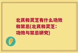 北芪和灵芝有什么功效和禁忌(北芪和灵芝：功效与禁忌研究)