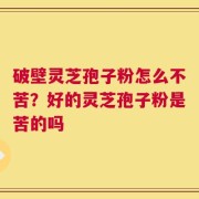 破壁灵芝孢子粉怎么不苦？好的灵芝孢子粉是苦的吗