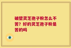 破壁灵芝孢子粉怎么不苦？好的灵芝孢子粉是苦的吗