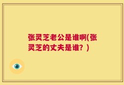 张灵芝老公是谁啊(张灵芝的丈夫是谁？)