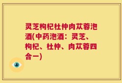 灵芝枸杞杜仲肉苁蓉泡酒(中药泡酒：灵芝、枸杞、杜仲、肉苁蓉四合一)