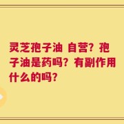 灵芝孢子油 自营？孢子油是药吗？有副作用什么的吗？