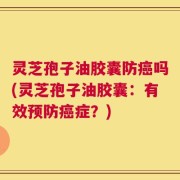 灵芝孢子油胶囊防癌吗(灵芝孢子油胶囊：有效预防癌症？)