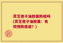 灵芝孢子油胶囊防癌吗(灵芝孢子油胶囊：有效预防癌症？)